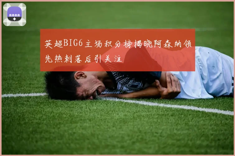 英超BIG6主场积分榜揭晓阿森纳领先热刺落后引关注