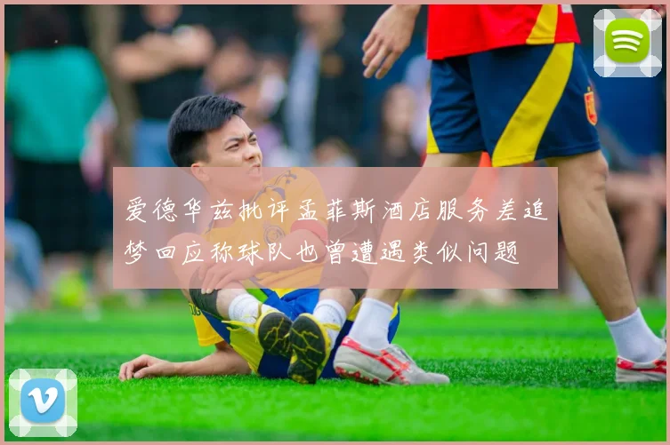 爱德华兹批评孟菲斯酒店服务差追梦回应称球队也曾遭遇类似问题