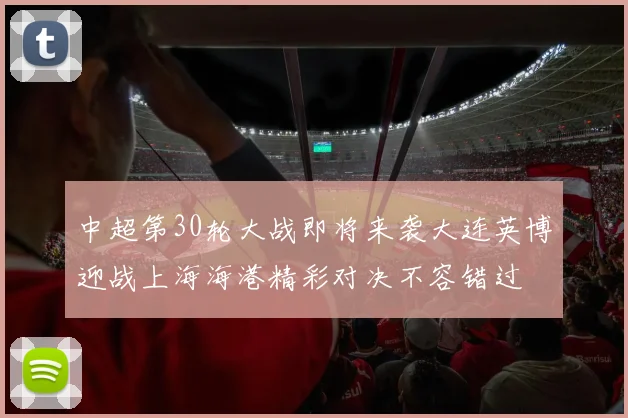 中超第30轮大战即将来袭大连英博迎战上海海港精彩对决不容错过