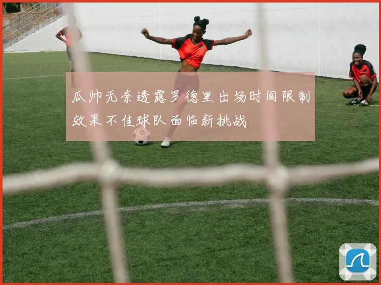 瓜帅无奈透露罗德里出场时间限制效果不佳球队面临新挑战