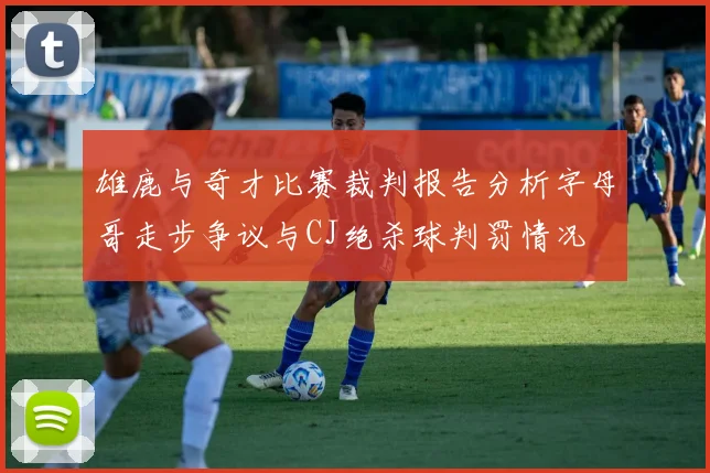 雄鹿与奇才比赛裁判报告分析字母哥走步争议与CJ绝杀球判罚情况