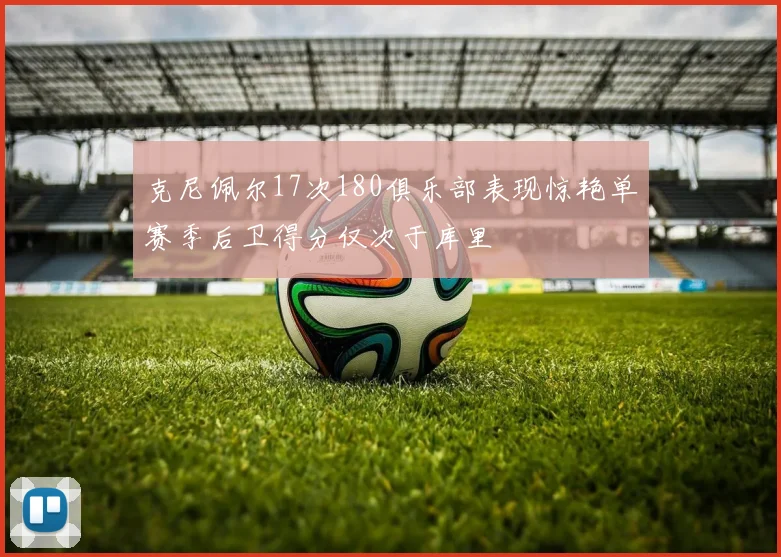 克尼佩尔17次180俱乐部表现惊艳单赛季后卫得分仅次于库里