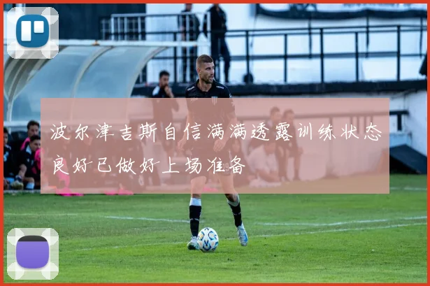 波尔津吉斯自信满满透露训练状态良好已做好上场准备