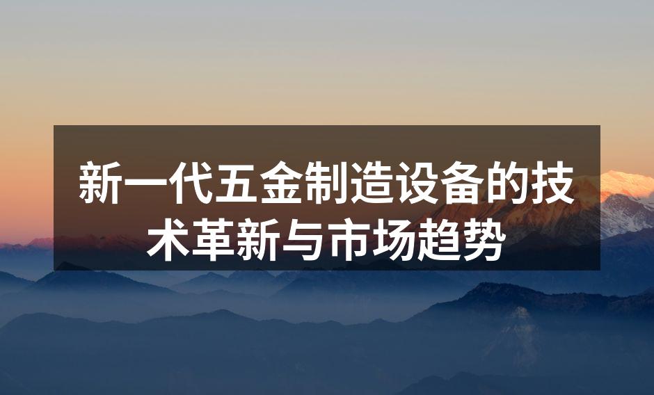 新一代五金制造设备的技术革新与市场趋势